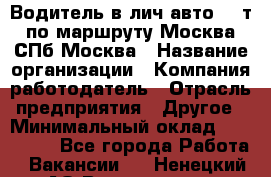 Водитель в лич.авто.20 т.по маршруту Москва-СПб-Москва › Название организации ­ Компания-работодатель › Отрасль предприятия ­ Другое › Минимальный оклад ­ 150 000 - Все города Работа » Вакансии   . Ненецкий АО,Волоковая д.